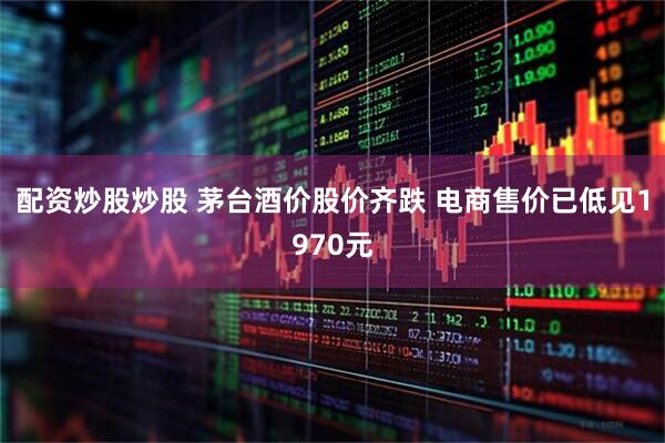 配资炒股炒股 茅台酒价股价齐跌 电商售价已低见1970元