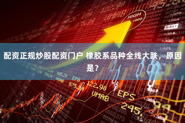 配资正规炒股配资门户 橡胶系品种全线大跌，原因是？