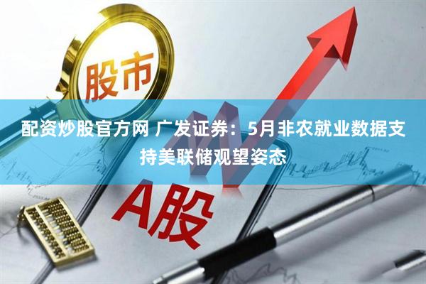 配资炒股官方网 广发证券：5月非农就业数据支持美联储观望姿态