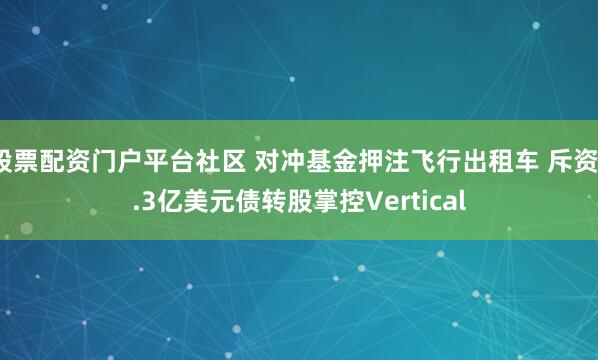 股票配资门户平台社区 对冲基金押注飞行出租车 斥资1.3亿美元债转股掌控Vertical