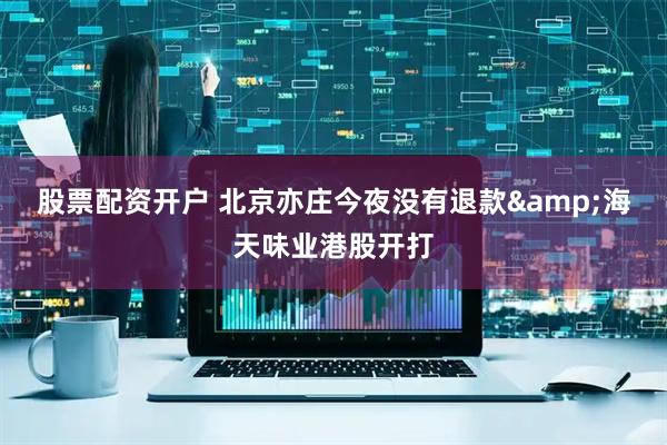 股票配资开户 北京亦庄今夜没有退款&海天味业港股开打