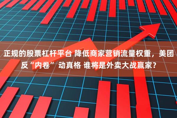 正规的股票杠杆平台 降低商家营销流量权重，美团反“内卷” 动真格 谁将是外卖大战赢家？