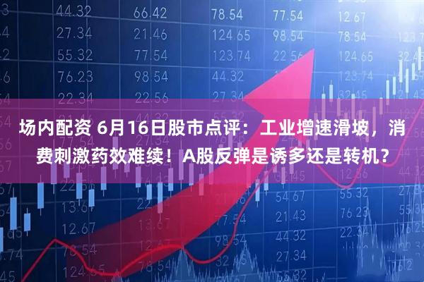 场内配资 6月16日股市点评：工业增速滑坡，消费刺激药效难续！A股反弹是诱多还是转机？