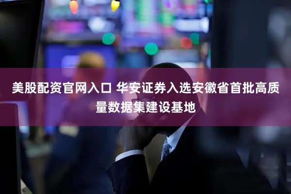 美股配资官网入口 华安证券入选安徽省首批高质量数据集建设基地