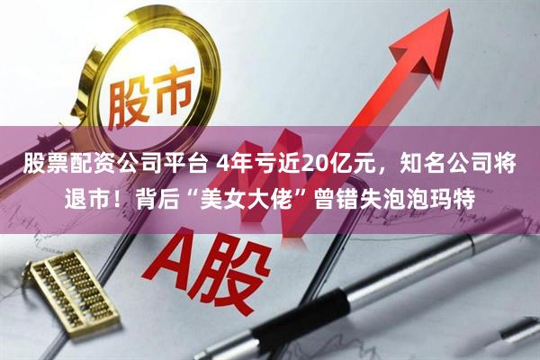 股票配资公司平台 4年亏近20亿元，知名公司将退市！背后“美女大佬”曾错失泡泡玛特