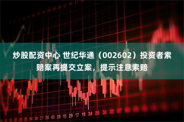 炒股配资中心 世纪华通（002602）投资者索赔案再提交立案，提示注意索赔