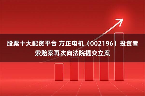 股票十大配资平台 方正电机（002196）投资者索赔案再次向法院提交立案