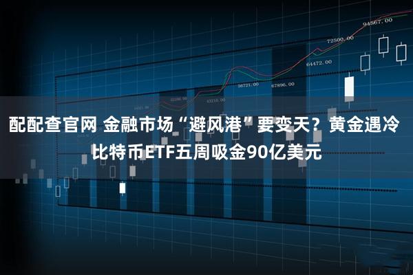 配配查官网 金融市场“避风港”要变天？黄金遇冷 比特币ETF五周吸金90亿美元