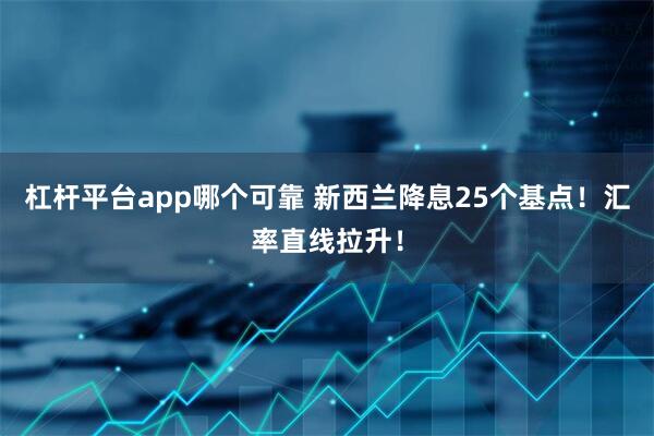 杠杆平台app哪个可靠 新西兰降息25个基点！汇率直线拉升！