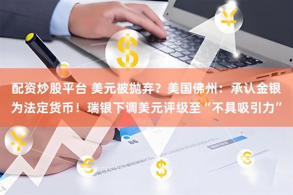 配资炒股平台 美元被抛弃？美国佛州：承认金银为法定货币！瑞银下调美元评级至“不具吸引力”
