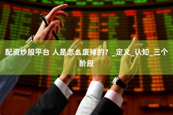 配资炒股平台 人是怎么废掉的？_定义_认知_三个阶段