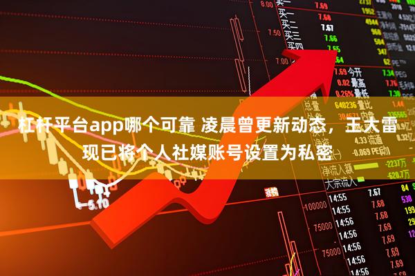 杠杆平台app哪个可靠 凌晨曾更新动态，王大雷现已将个人社媒账号设置为私密