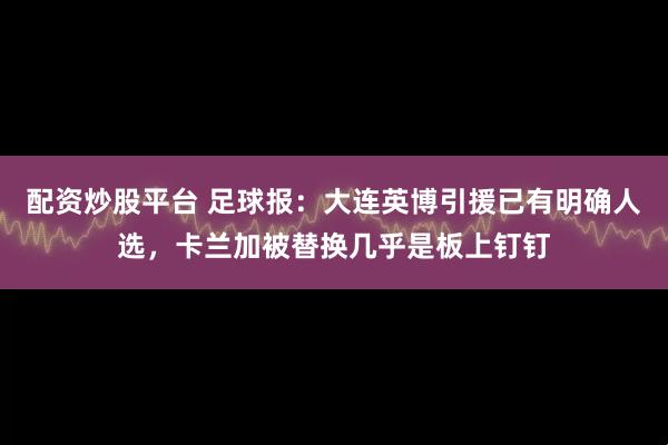 配资炒股平台 足球报：大连英博引援已有明确人选，卡兰加被替换几乎是板上钉钉