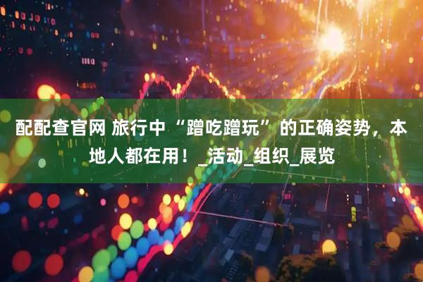 配配查官网 旅行中 “蹭吃蹭玩” 的正确姿势，本地人都在用！_活动_组织_展览