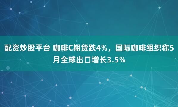 配资炒股平台 咖啡C期货跌4%，国际咖啡组织称5月全球出口增长3.5%