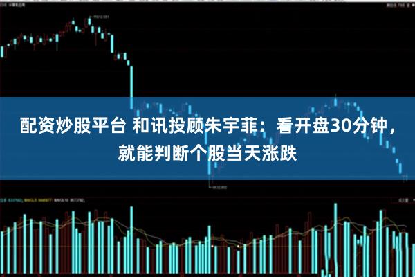 配资炒股平台 和讯投顾朱宇菲：看开盘30分钟，就能判断个股当天涨跌