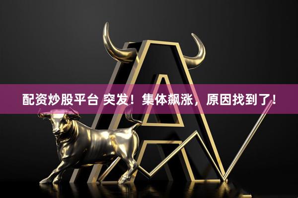 配资炒股平台 突发！集体飙涨，原因找到了！