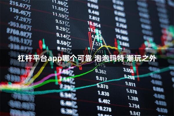 杠杆平台app哪个可靠 泡泡玛特 潮玩之外