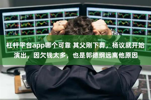 杠杆平台app哪个可靠 其父刚下葬，杨议就开始演出，因欠钱太多，也是郭德纲远离他原因