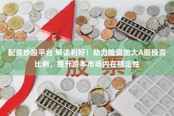 配资炒股平台 解读利好！助力险资加大A股投资比例，提升资本市场内在稳定性