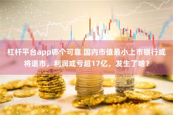 杠杆平台app哪个可靠 国内市值最小上市银行或将退市，利润或亏超17亿，发生了啥？