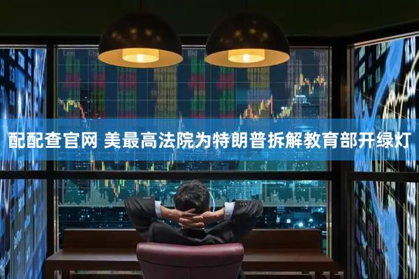 配配查官网 美最高法院为特朗普拆解教育部开绿灯
