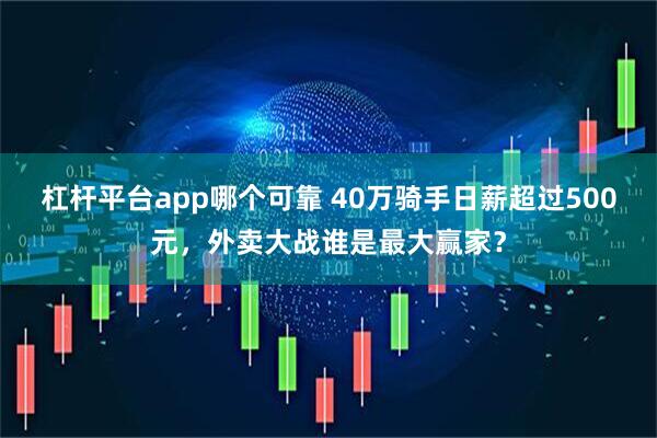 杠杆平台app哪个可靠 40万骑手日薪超过500元，外卖大战谁是最大赢家？