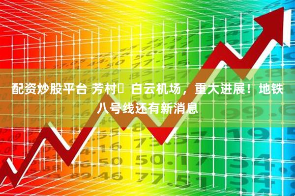 配资炒股平台 芳村⇆白云机场，重大进展！地铁八号线还有新消息