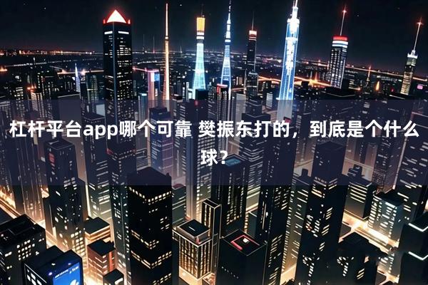 杠杆平台app哪个可靠 樊振东打的，到底是个什么球？
