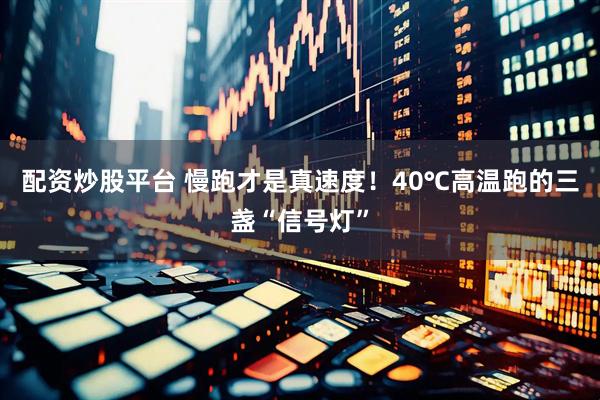 配资炒股平台 慢跑才是真速度！40℃高温跑的三盏“信号灯”