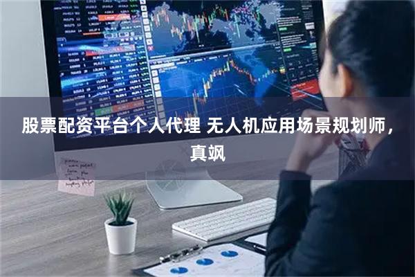 股票配资平台个人代理 无人机应用场景规划师，真飒