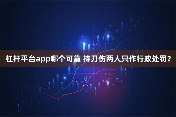 杠杆平台app哪个可靠 持刀伤两人只作行政处罚？