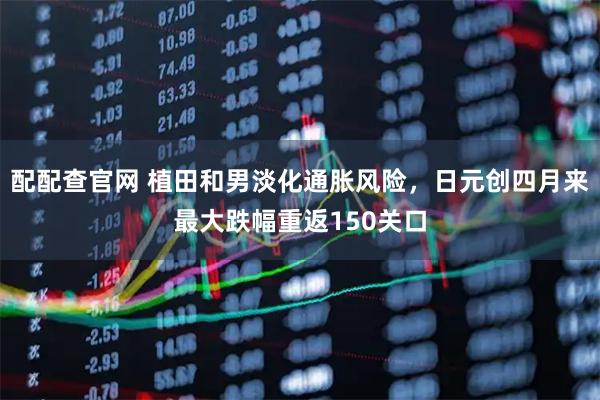 配配查官网 植田和男淡化通胀风险，日元创四月来最大跌幅重返150关口