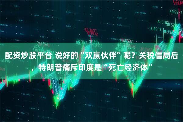 配资炒股平台 说好的“双赢伙伴”呢？关税僵局后，特朗普痛斥印度是“死亡经济体”