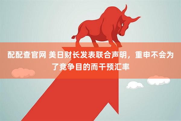 配配查官网 美日财长发表联合声明，重申不会为了竞争目的而干预汇率