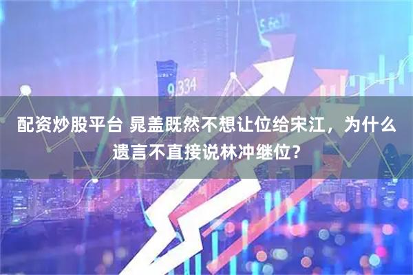 配资炒股平台 晁盖既然不想让位给宋江，为什么遗言不直接说林冲继位？