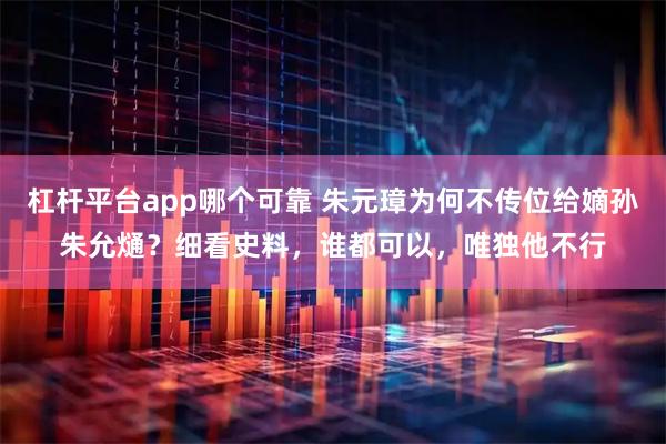 杠杆平台app哪个可靠 朱元璋为何不传位给嫡孙朱允熥？细看史料，谁都可以，唯独他不行