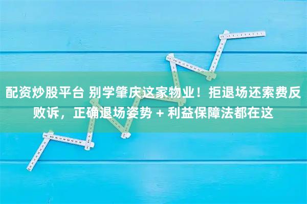 配资炒股平台 别学肇庆这家物业！拒退场还索费反败诉，正确退场姿势 + 利益保障法都在这