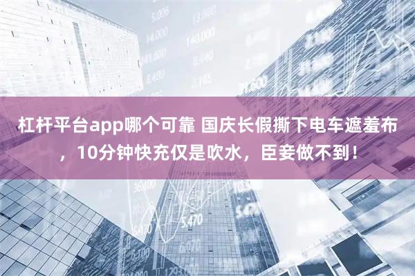 杠杆平台app哪个可靠 国庆长假撕下电车遮羞布，10分钟快充仅是吹水，臣妾做不到！