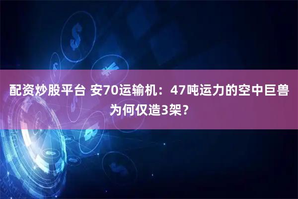配资炒股平台 安70运输机：47吨运力的空中巨兽为何仅造3架？