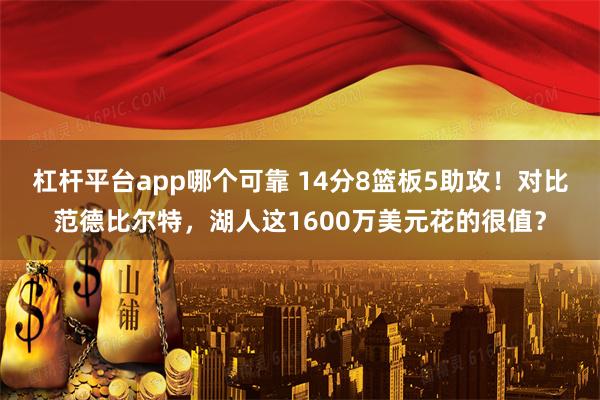 杠杆平台app哪个可靠 14分8篮板5助攻！对比范德比尔特，湖人这1600万美元花的很值？