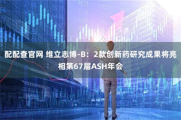 配配查官网 维立志博-B：2款创新药研究成果将亮相第67届ASH年会