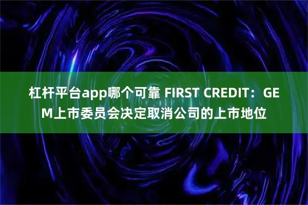 杠杆平台app哪个可靠 FIRST CREDIT：GEM上市委员会决定取消公司的上市地位
