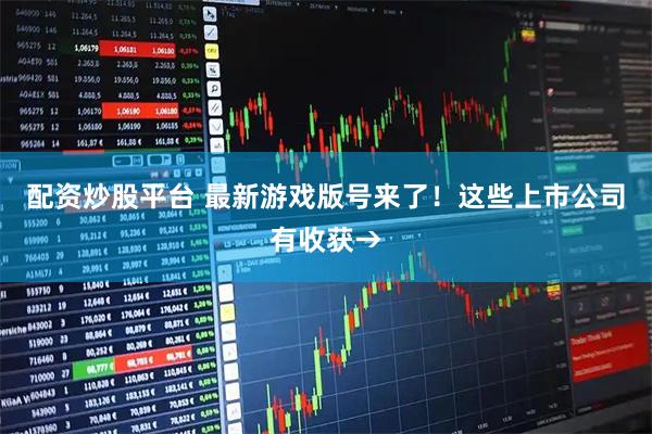 配资炒股平台 最新游戏版号来了！这些上市公司有收获→