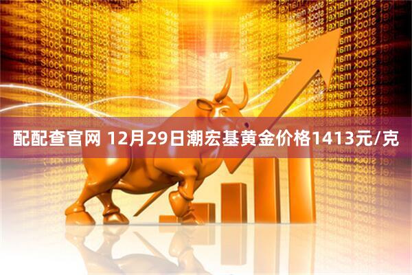 配配查官网 12月29日潮宏基黄金价格1413元/克
