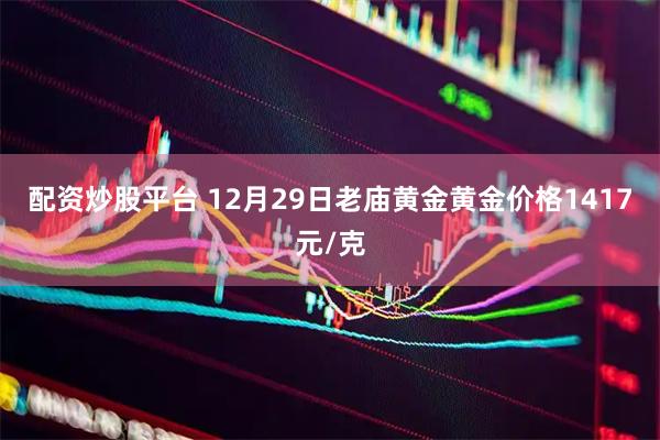 配资炒股平台 12月29日老庙黄金黄金价格1417元/克
