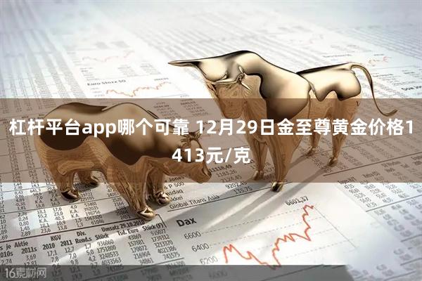 杠杆平台app哪个可靠 12月29日金至尊黄金价格1413元/克