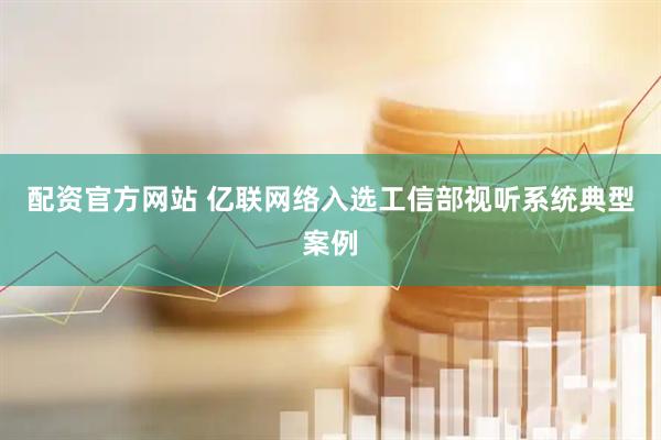 配资官方网站 亿联网络入选工信部视听系统典型案例