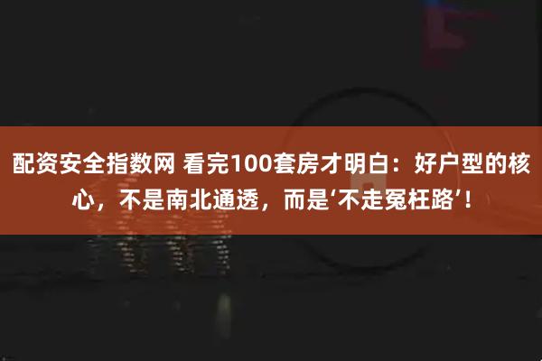 配资安全指数网 看完100套房才明白：好户型的核心，不是南北通透，而是‘不走冤枉路’！