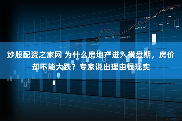 炒股配资之家网 为什么房地产进入横盘期，房价却不能大跌？专家说出理由很现实